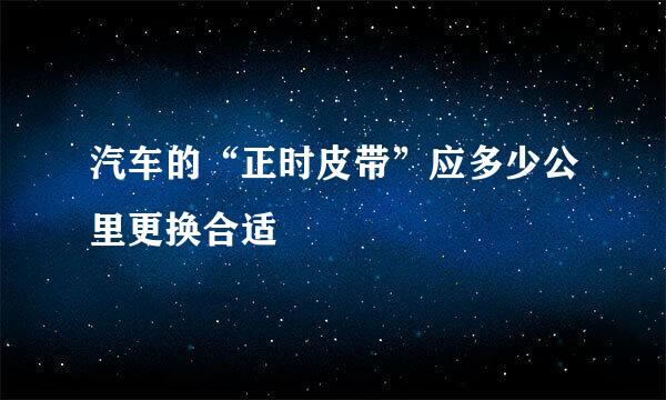 汽车的“正时皮带”应多少公里更换合适