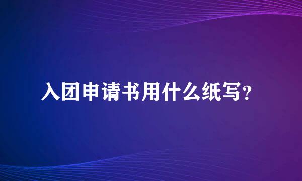 入团申请书用什么纸写？