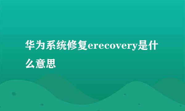 华为系统修复erecovery是什么意思