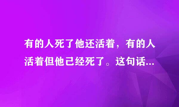 有的人死了他还活着，有的人活着但他己经死了。这句话的意思是什么？