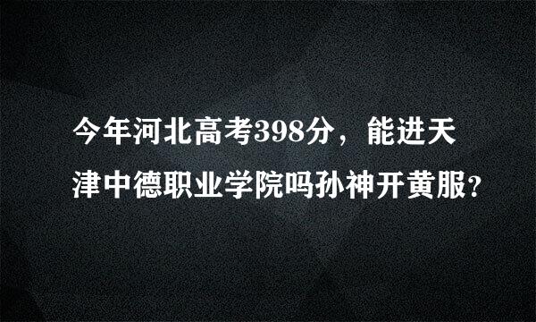 今年河北高考398分，能进天津中德职业学院吗孙神开黄服？