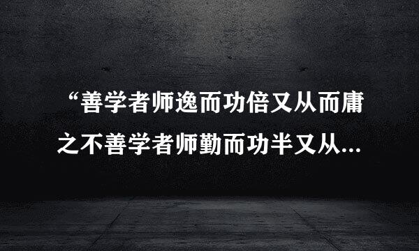 “善学者师逸而功倍又从而庸之不善学者师勤而功半又从而怨源意伤肉答财味范之”什么意思？