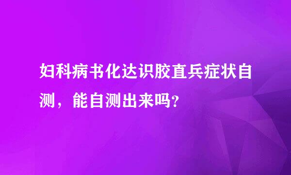 妇科病书化达识胶直兵症状自测，能自测出来吗？