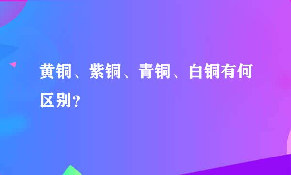 黄铜、紫铜、青铜、白铜有何区别？