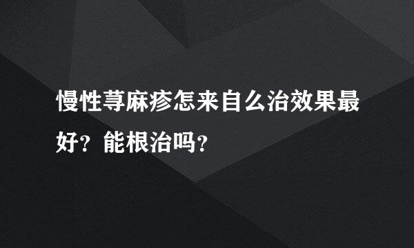 慢性荨麻疹怎来自么治效果最好？能根治吗？