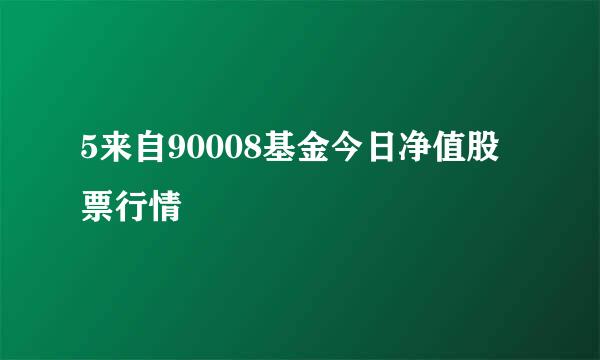 5来自90008基金今日净值股票行情