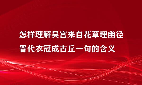 怎样理解吴宫来自花草埋幽径晋代衣冠成古丘一句的含义