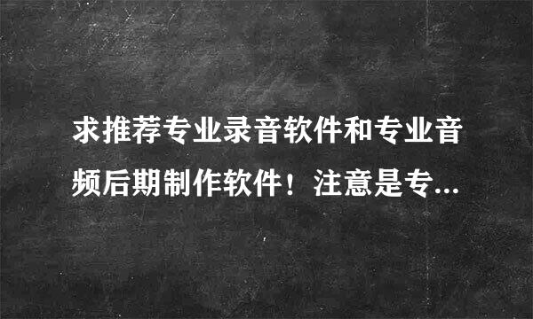 求推荐专业录音软件和专业音频后期制作软件！注意是专业的哦！