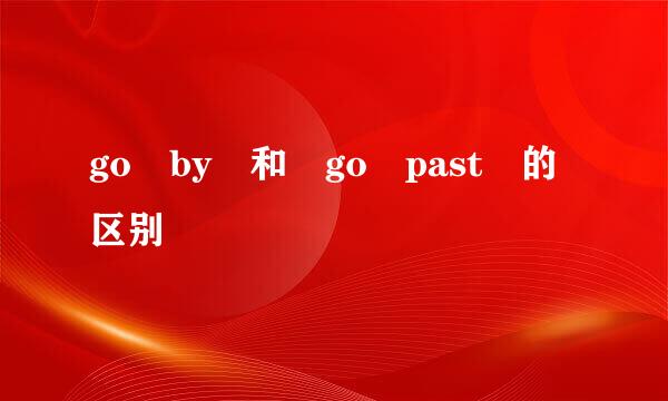 go by 和 go past 的区别