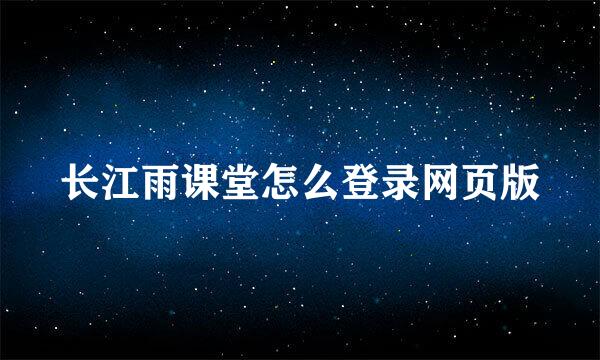 长江雨课堂怎么登录网页版