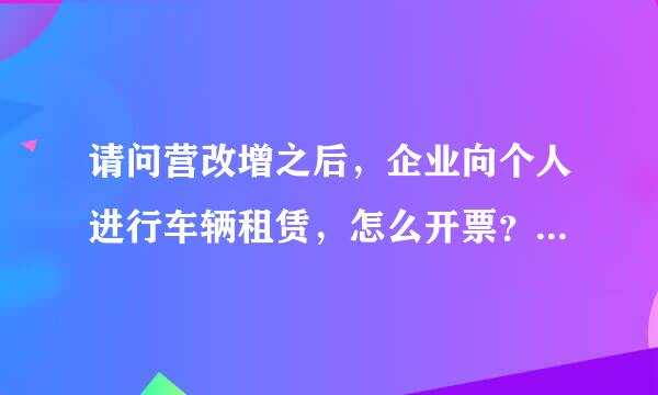 请问营改增之后，企业向个人进行车辆租赁，怎么开票？税额怎么算？