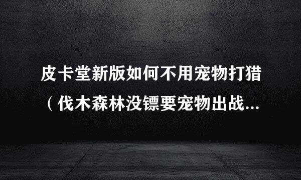 皮卡堂新版如何不用宠物打猎（伐木森林没镖要宠物出战的那种）1