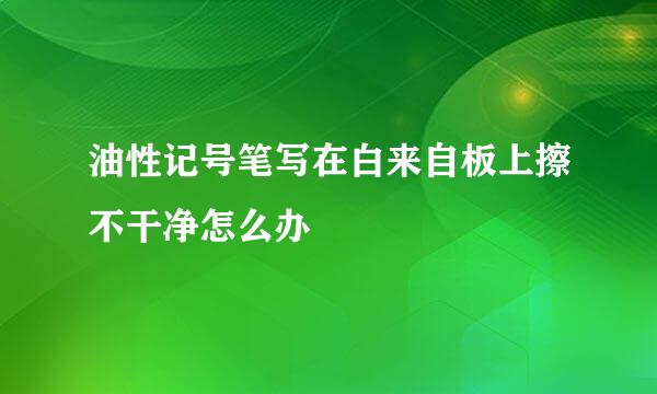 油性记号笔写在白来自板上擦不干净怎么办