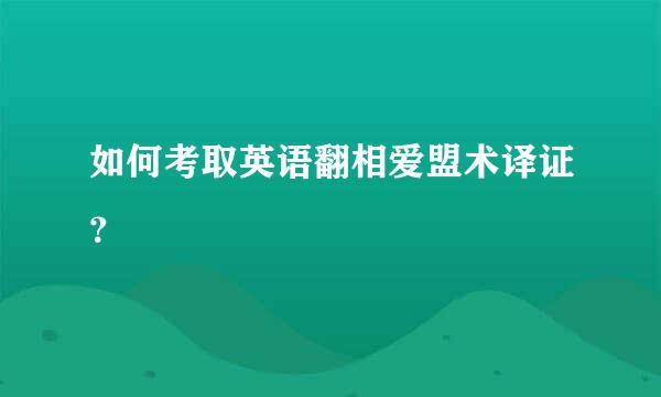 如何考取英语翻相爱盟术译证？