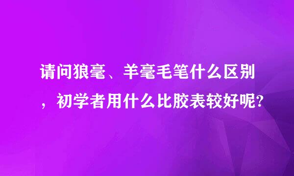 请问狼毫、羊毫毛笔什么区别，初学者用什么比胶表较好呢?