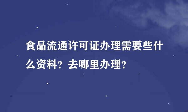 食品流通许可证办理需要些什么资料？去哪里办理？