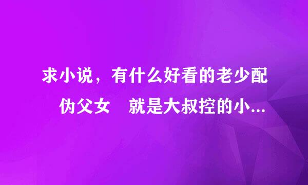 求小说，有什么好看的老少配 伪父女 就是大叔控的小说。有没有血缘都可以，不要BL的一定要男大女小的。