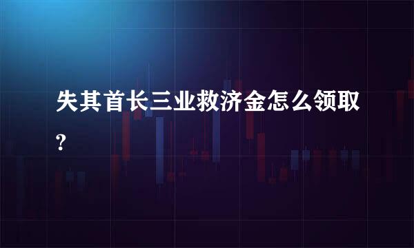 失其首长三业救济金怎么领取?