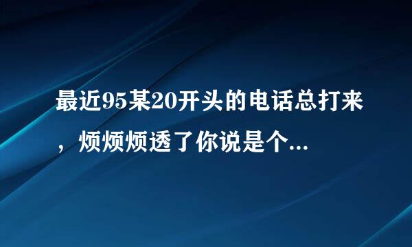 最近95某20开头的电话总打来，烦烦烦透了你说是个人信息可能泄露了怎么办，怎么处理