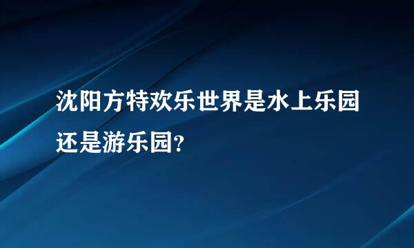 沈阳方特欢乐世界是水上乐园还是游乐园？