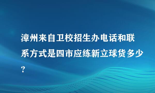 漳州来自卫校招生办电话和联系方式是四市应练新立球货多少？