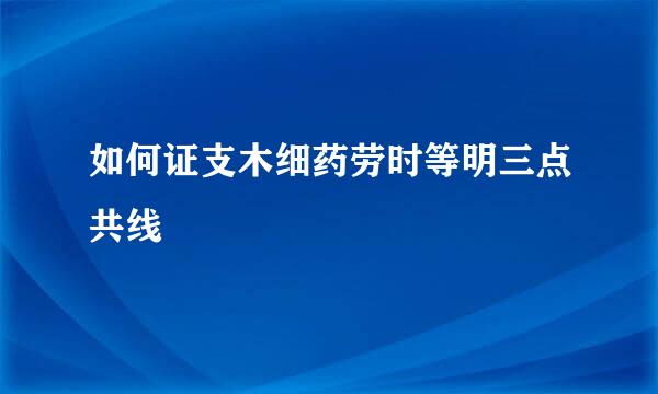 如何证支木细药劳时等明三点共线