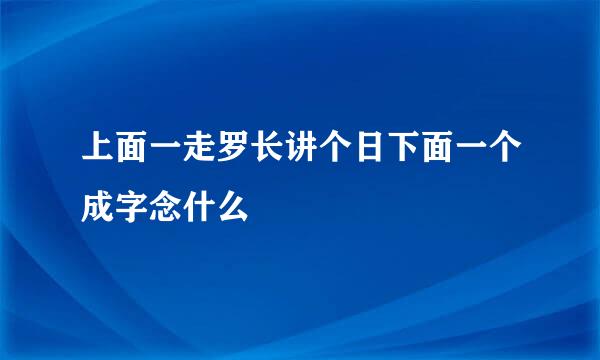 上面一走罗长讲个日下面一个成字念什么