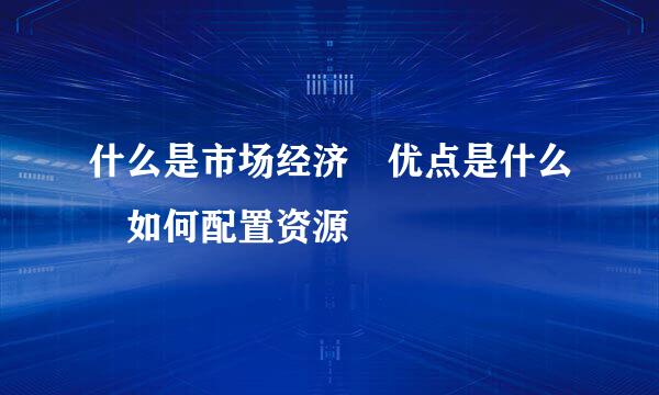 什么是市场经济 优点是什么 如何配置资源