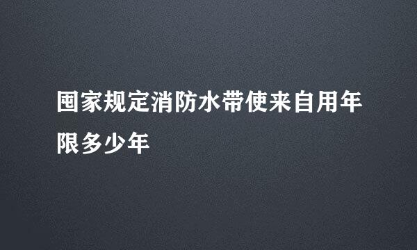 囤家规定消防水带使来自用年限多少年