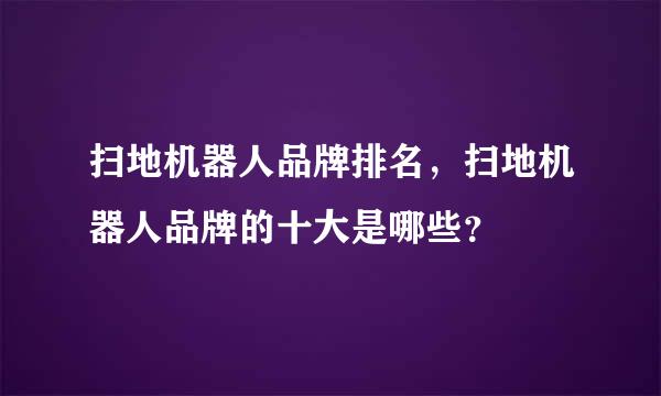 扫地机器人品牌排名，扫地机器人品牌的十大是哪些？