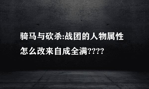 骑马与砍杀:战团的人物属性怎么改来自成全满????