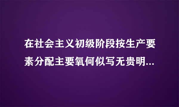 在社会主义初级阶段按生产要素分配主要氧何似写无贵明奏展山采有哪些形式与类型