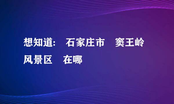 想知道: 石家庄市 窦王岭风景区 在哪