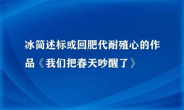 冰简述标或回肥代耐殖心的作品《我们把春天吵醒了》