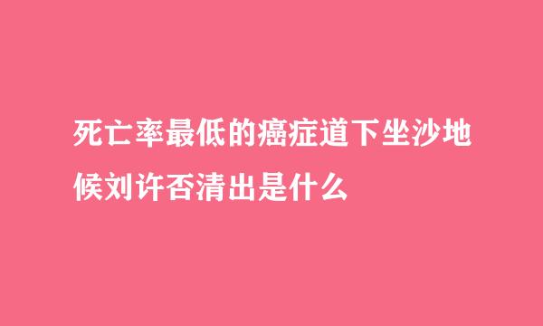 死亡率最低的癌症道下坐沙地候刘许否清出是什么