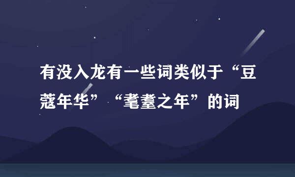 有没入龙有一些词类似于“豆蔻年华”“耄耋之年”的词