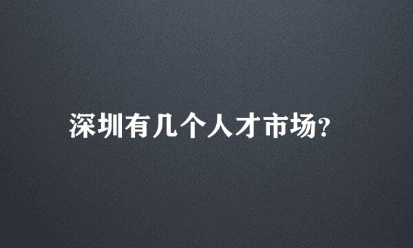 深圳有几个人才市场？