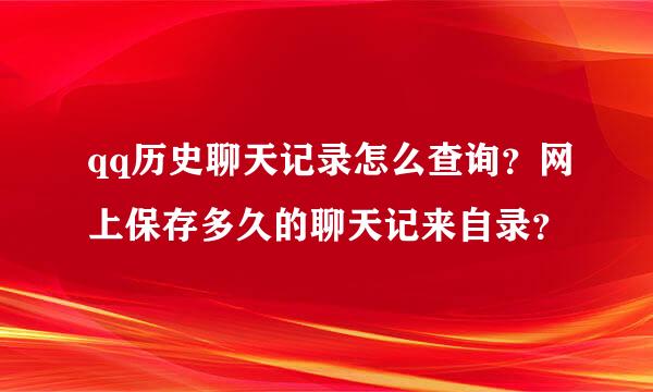 qq历史聊天记录怎么查询？网上保存多久的聊天记来自录？