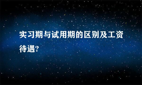 实习期与试用期的区别及工资待遇?