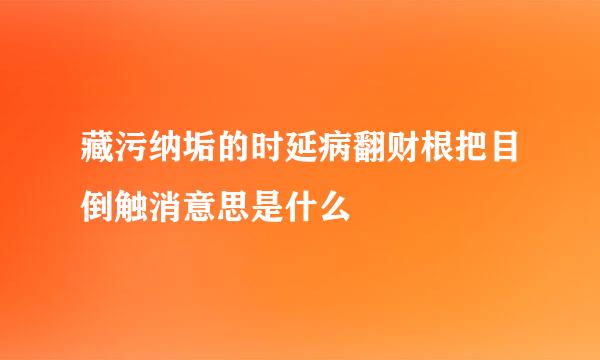 藏污纳垢的时延病翻财根把目倒触消意思是什么