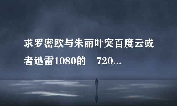 求罗密欧与朱丽叶突百度云或者迅雷1080的 720的不要 男主是莱昂纳多 谢谢