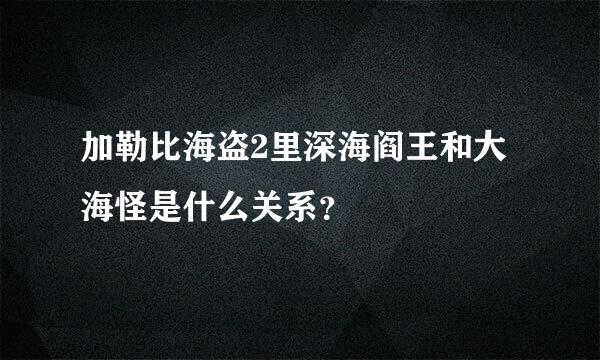 加勒比海盗2里深海阎王和大海怪是什么关系？