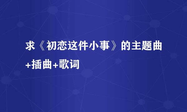 求《初恋这件小事》的主题曲+插曲+歌词