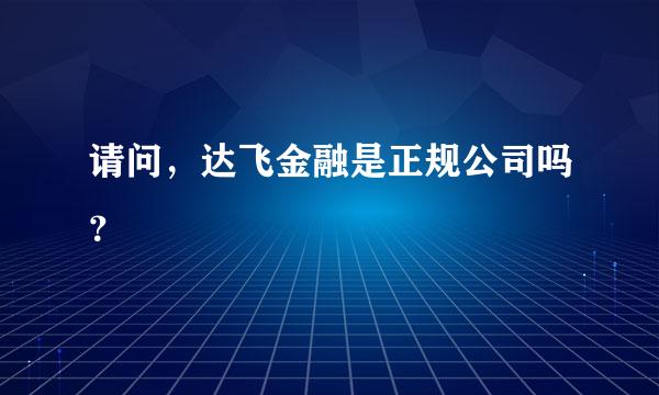 请问，达飞金融是正规公司吗？