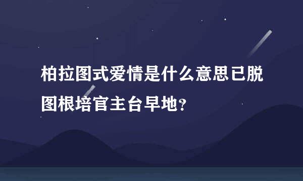 柏拉图式爱情是什么意思已脱图根培官主台早地？