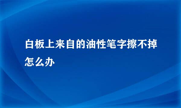 白板上来自的油性笔字擦不掉怎么办