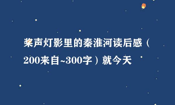 桨声灯影里的秦淮河读后感（200来自~300字）就今天