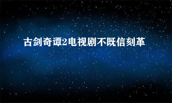 古剑奇谭2电视剧不既信刻革