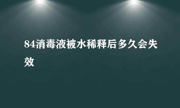 84消毒液被水稀释后多久会失效