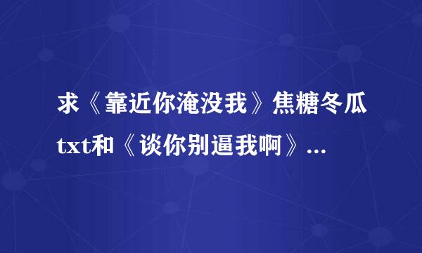 求《靠近你淹没我》焦糖冬瓜txt和《谈你别逼我啊》雨过碧色txt来自